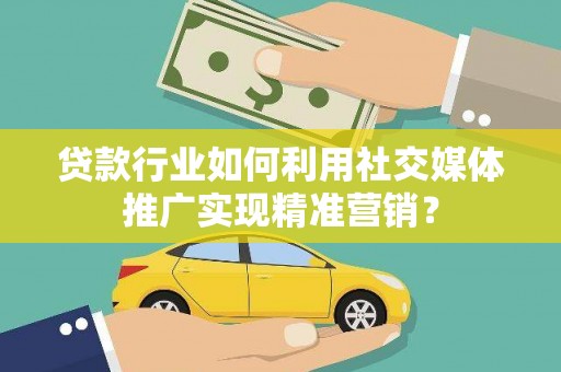 临夏贷款行业如何利用社交媒体推广实现精准营销？
