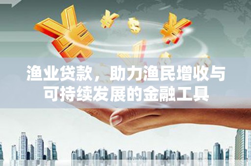 黄梅渔业贷款，助力渔民增收与可持续发展的金融工具