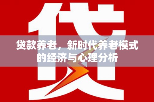 德庆贷款养老，新时代养老模式的经济与心理分析