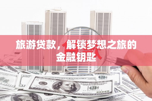 清流旅游贷款，解锁梦想之旅的金融钥匙