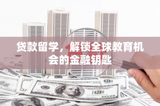 新泰贷款留学，解锁全球教育机会的金融钥匙