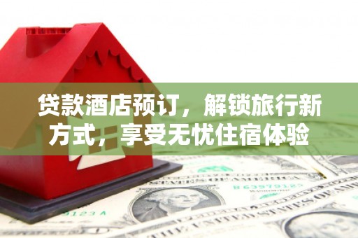 得荣贷款酒店预订，解锁旅行新方式，享受无忧住宿体验