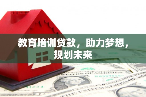 吴起教育培训贷款，助力梦想，规划未来