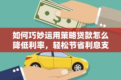 八宿如何巧妙运用策略贷款怎么降低利率，轻松节省利息支出