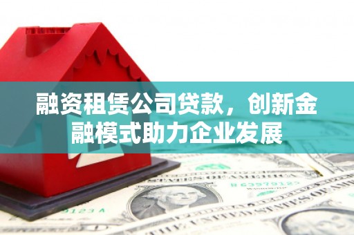 静宁融资租赁公司贷款，创新金融模式助力企业发展