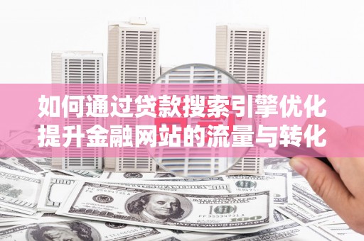 两当如何通过贷款搜索引擎优化提升金融网站的流量与转化率