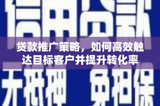 崆峒贷款推广策略，如何高效触达目标客户并提升转化率