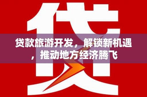 衡东贷款旅游开发，解锁新机遇，推动地方经济腾飞