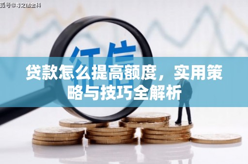 仙桃贷款怎么提高额度，实用策略与技巧全解析