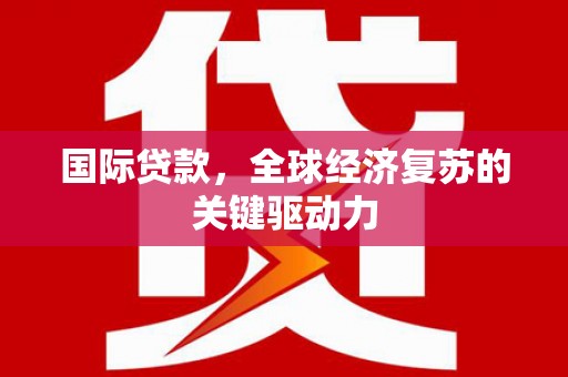 阜城国际贷款，全球经济复苏的关键驱动力