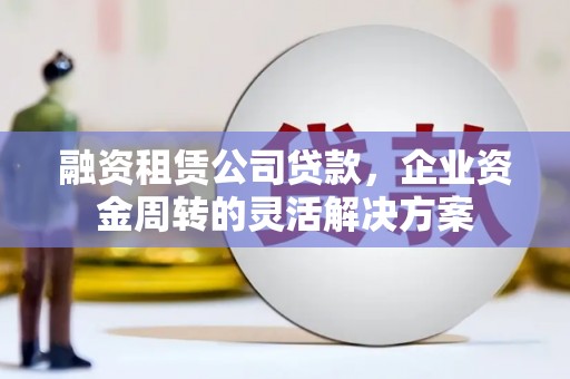 昂昂溪融资租赁公司贷款，企业资金周转的灵活解决方案