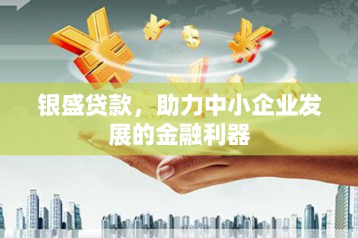 涞水银盛贷款，助力中小企业发展的金融利器