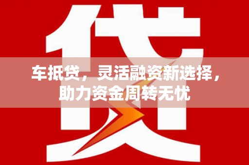 容县车抵贷，灵活融资新选择，助力资金周转无忧