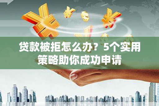 安庆贷款被拒怎么办？5个实用策略助你成功申请
