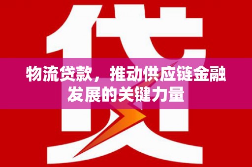 凤泉物流贷款，推动供应链金融发展的关键力量
