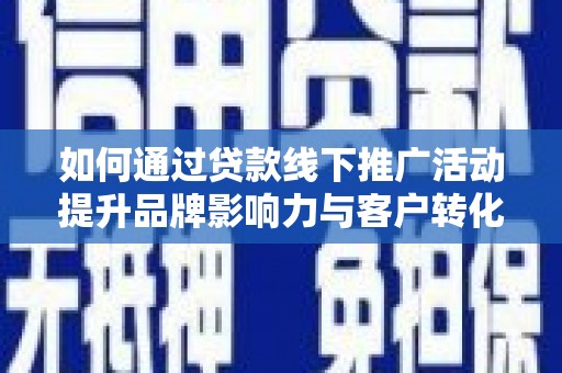 霍城如何通过贷款线下推广活动提升品牌影响力与客户转化率