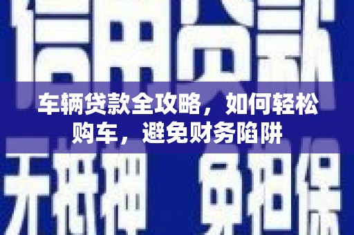 迎泽车辆贷款全攻略，如何轻松购车，避免财务陷阱