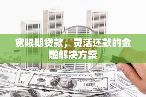 陆川宽限期贷款，灵活还款的金融解决方案