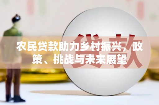 弋阳农民贷款助力乡村振兴，政策、挑战与未来展望