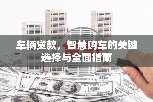 色达车辆贷款，智慧购车的关键选择与全面指南