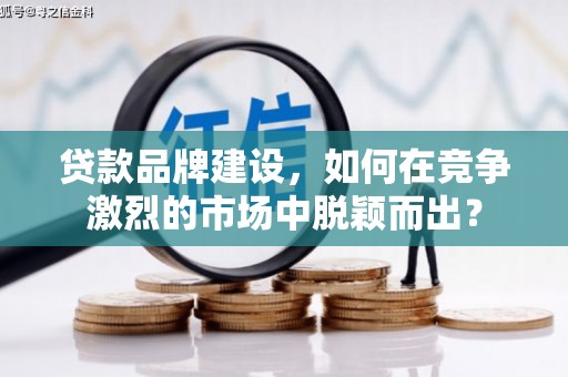 大方贷款品牌建设，如何在竞争激烈的市场中脱颖而出？