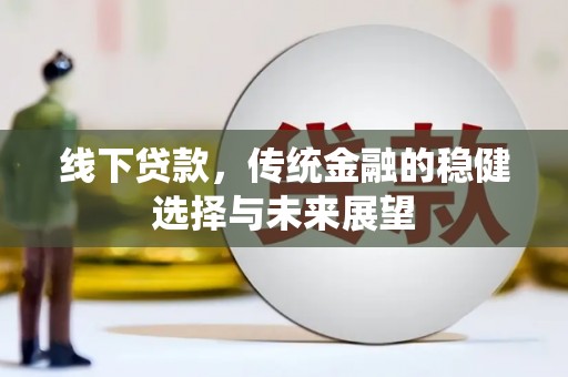来宾线下贷款，传统金融的稳健选择与未来展望