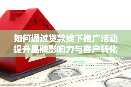 乐昌如何通过贷款线下推广活动提升品牌影响力与客户转化率