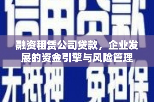涞水融资租赁公司贷款，企业发展的资金引擎与风险管理
