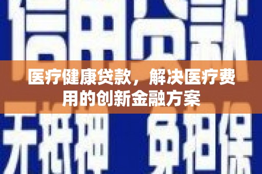 金秀医疗健康贷款，解决医疗费用的创新金融方案