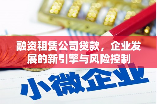 景泰融资租赁公司贷款，企业发展的新引擎与风险控制