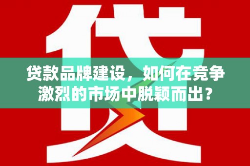 历城贷款品牌建设，如何在竞争激烈的市场中脱颖而出？