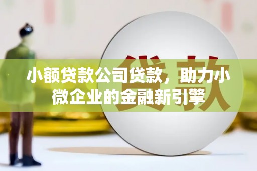 北镇小额贷款公司贷款，助力小微企业的金融新引擎