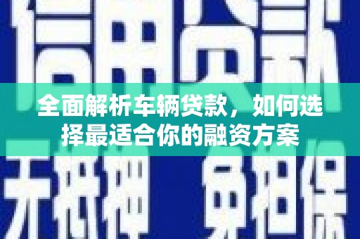 横峰全面解析车辆贷款，如何选择最适合你的融资方案