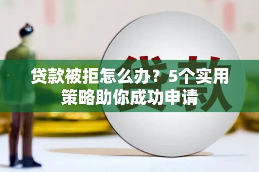 湘潭贷款被拒怎么办？5个实用策略助你成功申请