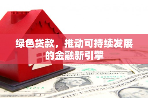 汉川绿色贷款，推动可持续发展的金融新引擎