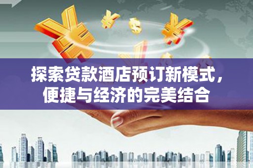 合水探索贷款酒店预订新模式，便捷与经济的完美结合