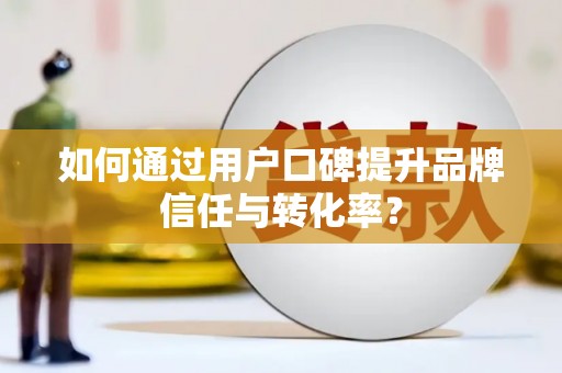王益如何通过用户口碑提升品牌信任与转化率？