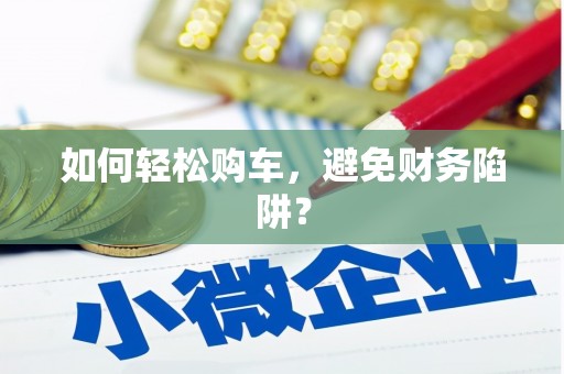 马尔康如何轻松购车，避免财务陷阱？