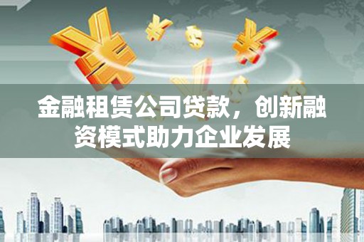 丰顺金融租赁公司贷款，创新融资模式助力企业发展